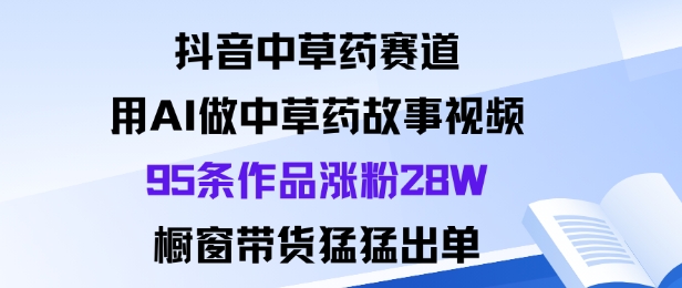 抖音中草药赛道，用Al做中草药故事视频95条作品涨粉28W，橱窗带货猛出单-非凡网-资源网-最新项目分享网站
