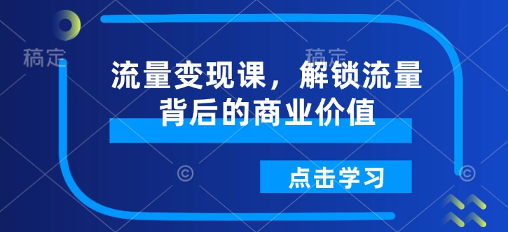 流量变现课，解锁流量背后的商业价值-非凡网-资源网-最新项目分享网站