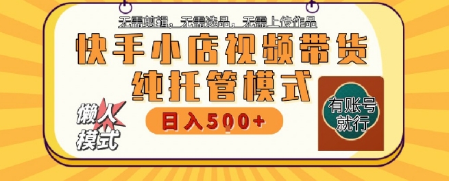 快手小店托管代运营，无需剪辑，无需选品，无需上传作品，全程无需操作，轻松月入5k+【揭秘】-非凡网-资源网-最新项目分享网站