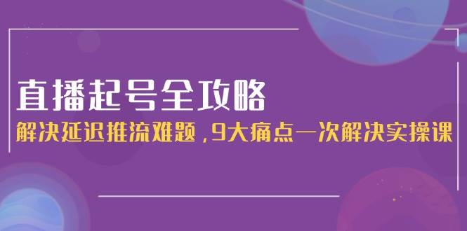 直播起号全攻略：解决延迟推流难题，9大痛点一次解决实操课-非凡网-资源网-最新项目分享网站