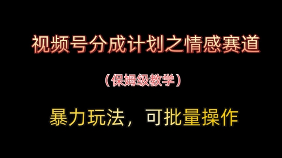 视频号分成计划之情感赛道暴力玩法，可批量操作，保姆级教学-非凡网-资源网-最新项目分享网站