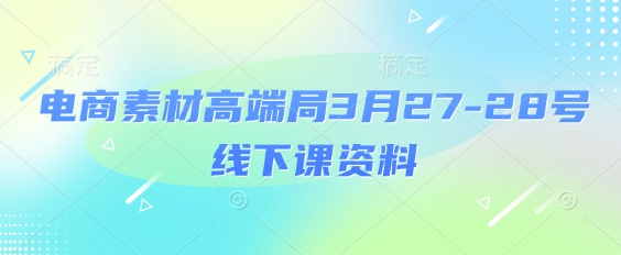 电商素材高端局3月27-28号线下课资料，全程场记+100多张ppt图片+重点视频+课程思维导图+录音带字幕-非凡网-资源网-最新项目分享网站