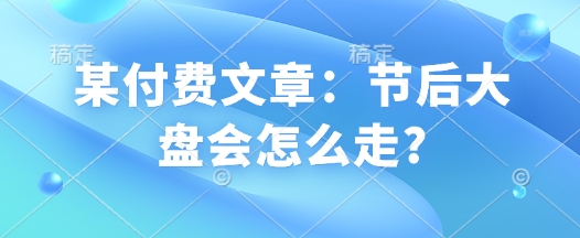 某付费文章：节后大盘会怎么走?-非凡网-资源网-最新项目分享网站