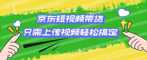 京东短视频带货，只需上传视频就搞定，小白轻松上手【揭秘】-非凡网-资源网-最新项目分享网站