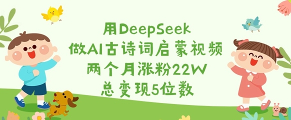 用DeepSeek做AI古诗词启蒙视频，两个月涨粉22W，总变现5位数-非凡网-资源网-最新项目分享网站
