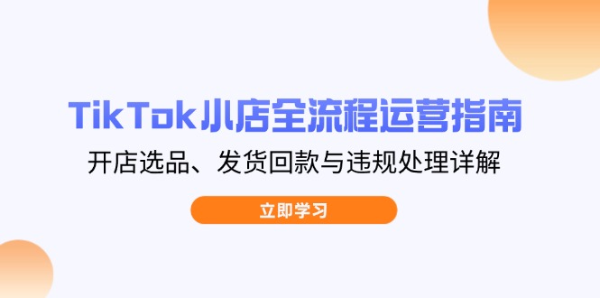 TikTok小店全流程运营指南，开店选品、发货回款与违规处理详解-非凡网-资源网-最新项目分享网站