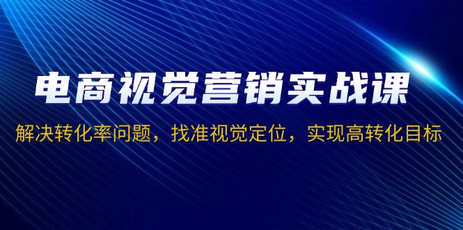 电商视觉营销实战课，解决转化率问题，找准视觉定位，实现高转化目标-非凡网-资源网-最新项目分享网站