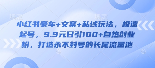 小红书豪车+文案+私域玩法，极速起号，9.9元日引100+自热创业粉，打造永不封号的长尾流量池-非凡网-资源网-最新项目分享网站