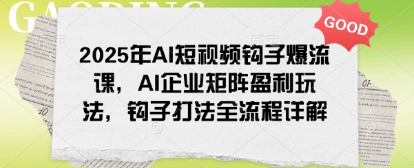 2025年AI短视频钩子爆流课，AI企业矩阵盈利玩法，钩子打法全流程详解-非凡网-资源网-最新项目分享网站