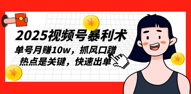 2025视频号暴利术，单号月赚10w，抓风口蹭热点是关键，快速出单-非凡网-资源网-最新项目分享网站