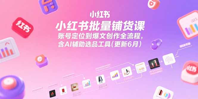 小红书批量铺货课，账号定位到爆文创作全流程，含AI辅助选品工具(更新6月-非凡网-资源网-最新项目分享网站