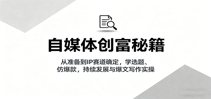 自媒体创富秘籍：从准备到IP赛道确定，学选题、仿爆款，持续发展与爆文写作实操-非凡网-资源网-最新项目分享网站