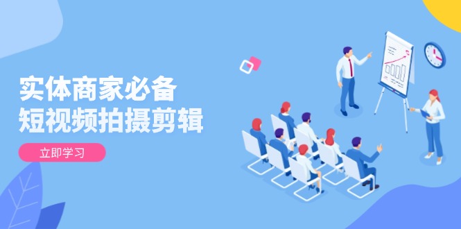 实体商家必备！短视频拍摄剪辑，从基础到进阶 全面提升视频质量与获客效果-非凡网-资源网-最新项目分享网站
