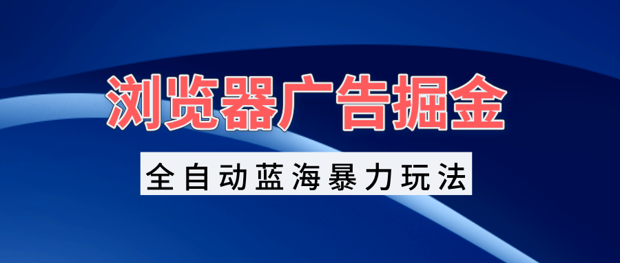 浏览器广告掘金，全自动蓝海暴力玩法，轻松日入1000+矩阵无脑开干-非凡网-资源网-最新项目分享网站