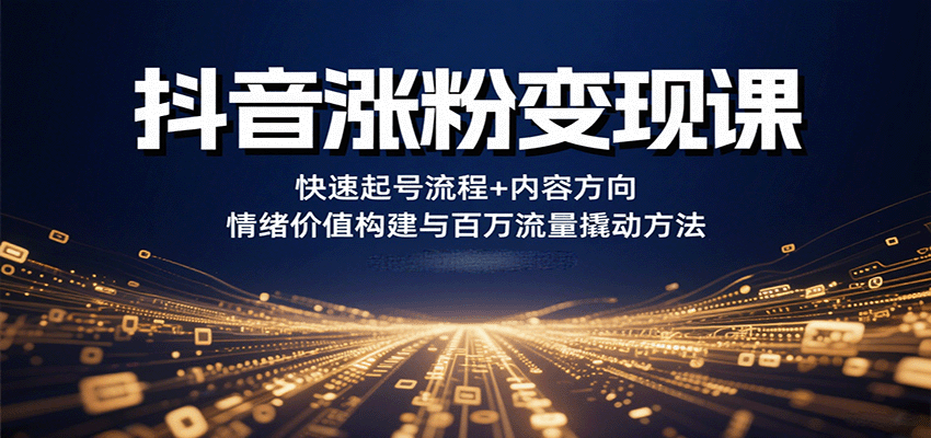 抖音涨粉变现课，快速起号流程+内容方向+情绪价值构建与百万流量撬动方法-非凡网-资源网-最新项目分享网站