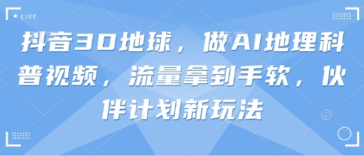 抖音3D地球，做AI地理科普视频，流量拿到手软，伙伴计划新玩法-非凡网-资源网-最新项目分享网站