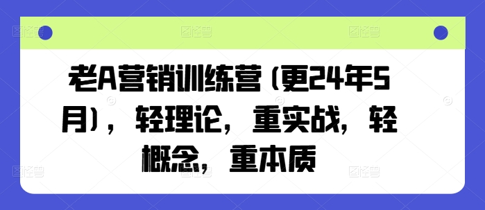 老A营销训练营(更24年11月)，轻理论，重实战，轻概念，重本质-非凡网-资源网-最新项目分享网站