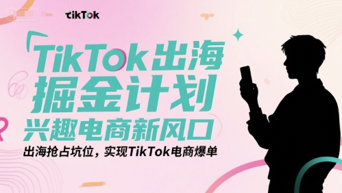TikTok出海掘金计划，兴趣电商新风口，出海抢占坑位，实现TikTok电商爆单-非凡网-资源网-最新项目分享网站
