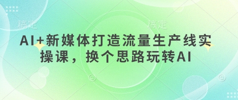 AI+新媒体打造流量生产线实操课，换个思路玩转AI-非凡网-资源网-最新项目分享网站