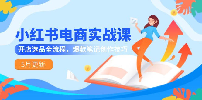 小红书电商实战课-5月更新，开店选品全流程，爆款笔记创作技巧-非凡网-资源网-最新项目分享网站