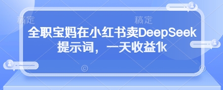 全职宝妈在小红书卖DeepSeek提示词，一天收益1k-非凡网-资源网-最新项目分享网站