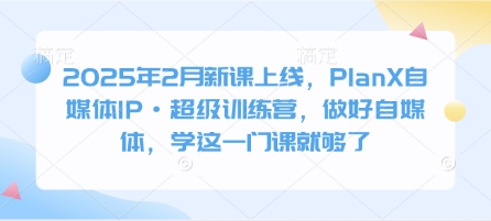 2025年2月新课上线，PlanX自媒体IP·超级训练营，做好自媒体，学这一门课就够了-非凡网-资源网-最新项目分享网站
