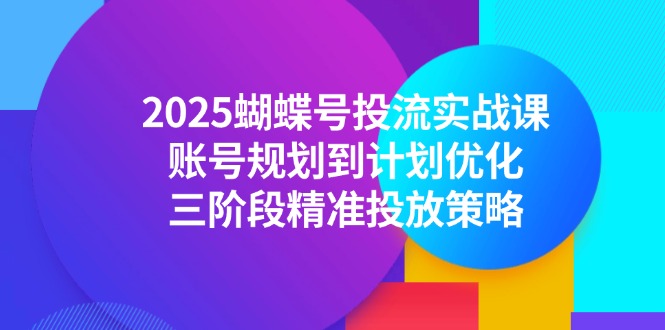 2025蝴蝶号投流实战课，账号规划到计划优化，三阶段精准投放策略-非凡网-资源网-最新项目分享网站