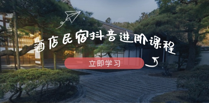 酒店民宿抖音进阶课程，掌握流量渠道与推流逻辑，打造爆款内容-非凡网-资源网-最新项目分享网站
