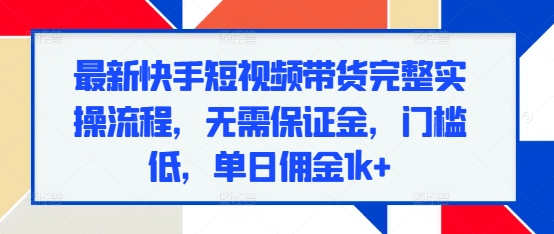 最新快手短视频带货完整实操流程，无需保证金，门槛低，单日佣金1k+-非凡网-资源网-最新项目分享网站