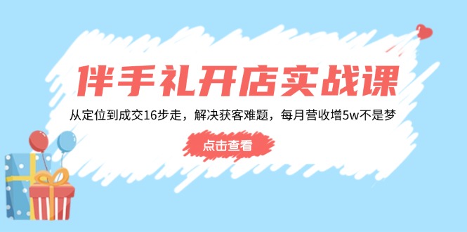 伴手礼开店实战课：从定位到成交16步走，解决获客难题，每月营收增5w+-非凡网-资源网-最新项目分享网站