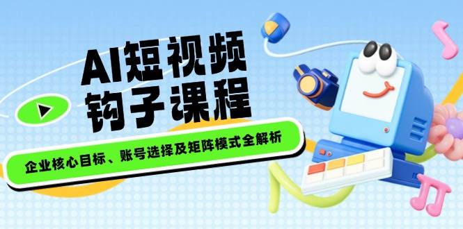 AI短视频钩子课程，企业核心目标、账号选择及矩阵模式全解析-非凡网-资源网-最新项目分享网站