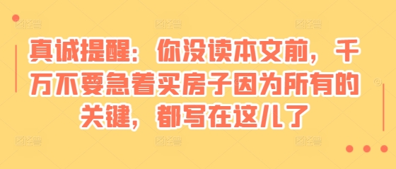 某付费文章：真诚提醒：你没读本文前，千万不要急着买房子因为所有的关键，都写在这儿了-非凡网-资源网-最新项目分享网站
