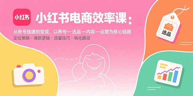小红书电商效率课：从账号搭建到变现，以养号-选品-内容-运营为核心链路-非凡网-资源网-最新项目分享网站