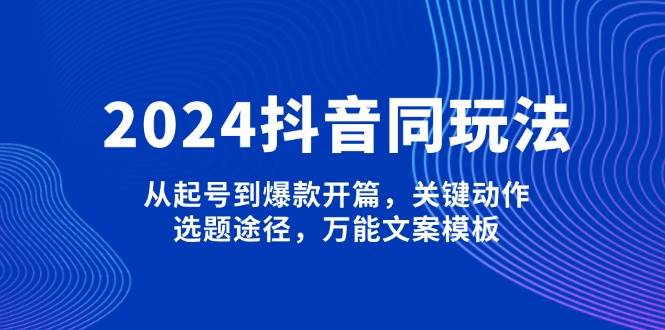 2024抖音同玩法，从起号到爆款开篇，关键动作，选题途径，万能文案模板-非凡网-资源网-最新项目分享网站