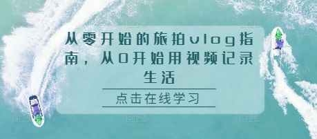 从零开始的旅拍vlog指南，从0开始用视频记录生活-非凡网-资源网-最新项目分享网站