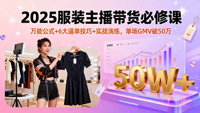 2025服装主播带货必修课，万能公式+6大逼单技巧+实战演练，单场GMV破50万-非凡网-资源网-最新项目分享网站