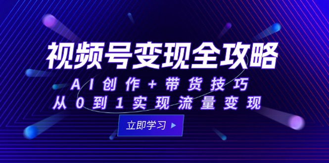 视频号变现全攻略：AI创作+带货技巧，从0到1实现流量变现-非凡网-资源网-最新项目分享网站