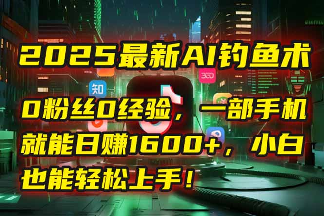 2025最新AI钓鱼术：0粉丝0经验，一部手机就能开启自动赚钱模式！-非凡网-资源网-最新项目分享网站