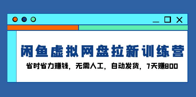 闲鱼虚拟网盘拉新训练营：省时省力赚钱，无需人工，自动发货，7天赚800-非凡网-资源网-最新项目分享网站