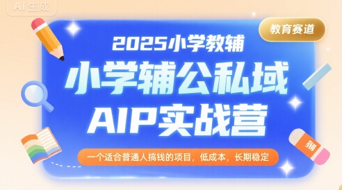 2025小学教辅公私域AIP实战营，一个适合普通人搞钱的项目，低成本，长期稳定-非凡网-资源网-最新项目分享网站