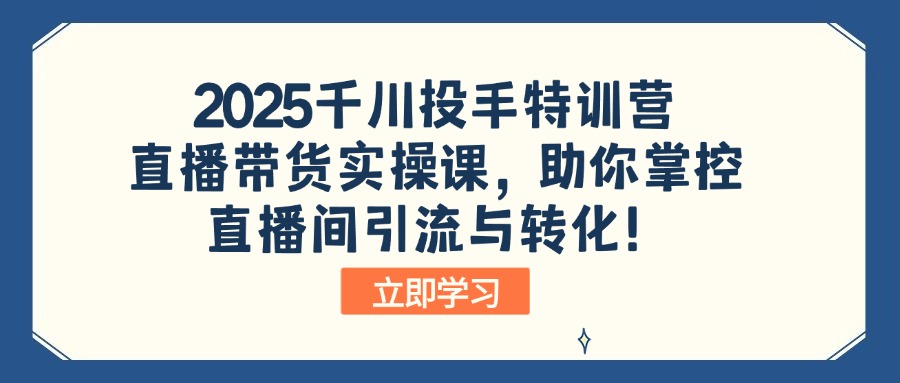 2025千川投手特训营：直播带货实操课，助你掌控直播间引流与转化！-非凡网-资源网-最新项目分享网站