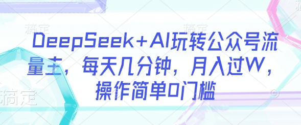 DeepSeek+AI玩转公众号流量主，每天几分钟，月入过W，操作简单0门槛-非凡网-资源网-最新项目分享网站