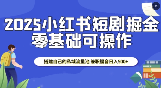 2025小红书短剧掘金，搭建自己的私域流量池，兼职福音日入5张-非凡网-资源网-最新项目分享网站