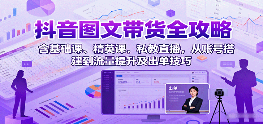 抖音图文带货全攻略：含基础课、精英课，私教直播，从账号搭建到流量提升及出单技巧-非凡网-资源网-最新项目分享网站