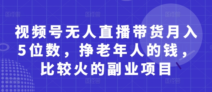视频号无人直播带货月入5位数，挣老年人的钱，比较火的副业项目-非凡网-资源网-最新项目分享网站
