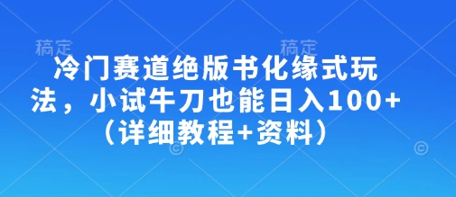 冷门赛道绝版书化缘式玩法，小试牛刀也能日入100+(详细教程+资料)-非凡网-资源网-最新项目分享网站