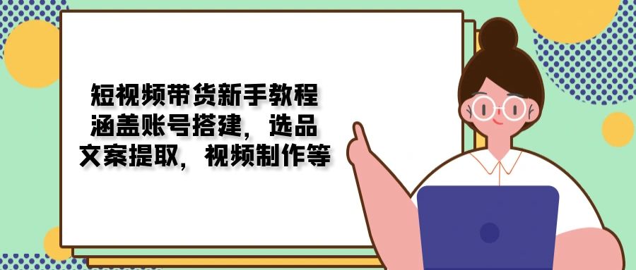 短视频带货新手教程：涵盖账号搭建，选品，文案提取，视频制作等-非凡网-资源网-最新项目分享网站