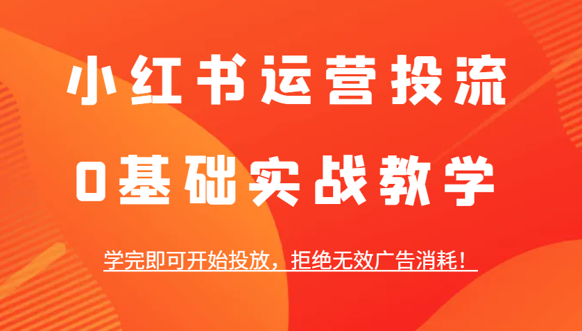 小红书运营投流，0基础实战教学，学完即可开始投放，拒绝无效广告消耗！-非凡网-资源网-最新项目分享网站