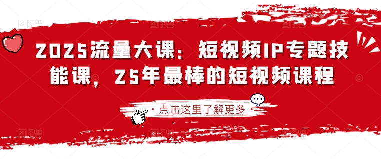 2025流量大课：短视频IP专题技能课，25年最棒的短视频课程-非凡网-资源网-最新项目分享网站