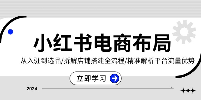 小红书电商布局：从入驻到选品/拆解店铺搭建全流程/精准解析平台流量优势-非凡网-资源网-最新项目分享网站